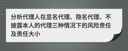 分析代理人在显名代理、隐名代理、不披露本人的代理三种情况下的风险责任及责任大小