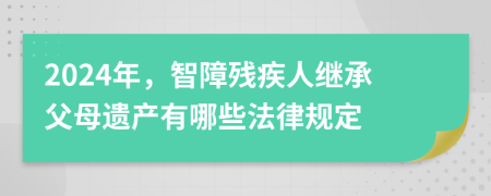 2024年，智障残疾人继承父母遗产有哪些法律规定