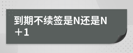 到期不续签是N还是N＋1