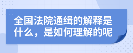 全国法院通缉的解释是什么，是如何理解的呢