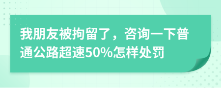 我朋友被拘留了，咨询一下普通公路超速50%怎样处罚