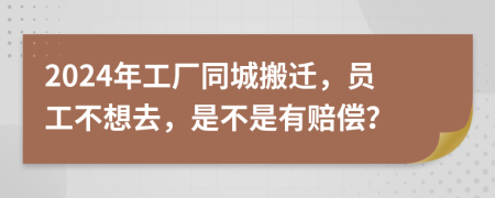 2024年工厂同城搬迁，员工不想去，是不是有赔偿？
