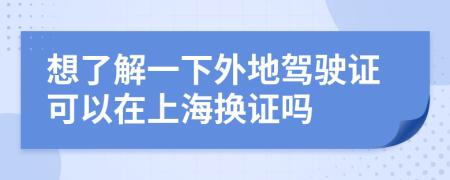 想了解一下外地驾驶证可以在上海换证吗