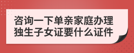 咨询一下单亲家庭办理独生子女证要什么证件
