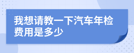 我想请教一下汽车年检费用是多少