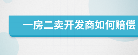 一房二卖开发商如何赔偿