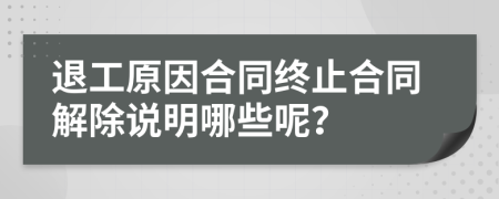 退工原因合同终止合同解除说明哪些呢？