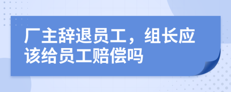厂主辞退员工，组长应该给员工赔偿吗