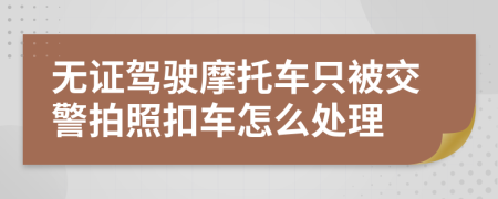 无证驾驶摩托车只被交警拍照扣车怎么处理