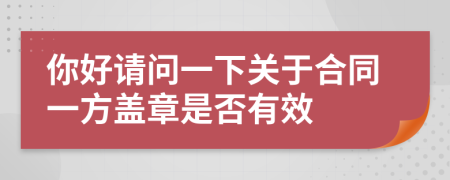 你好请问一下关于合同一方盖章是否有效