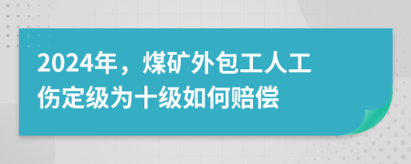 2024年，煤矿外包工人工伤定级为十级如何赔偿