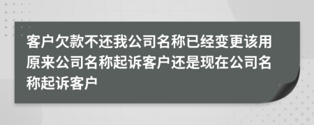 客户欠款不还我公司名称已经变更该用原来公司名称起诉客户还是现在公司名称起诉客户