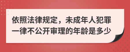 依照法律规定，未成年人犯罪一律不公开审理的年龄是多少