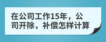 在公司工作15年，公司开除，补偿怎样计算