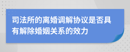 司法所的离婚调解协议是否具有解除婚姻关系的效力