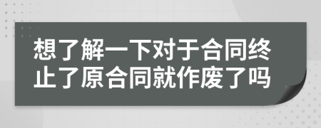 想了解一下对于合同终止了原合同就作废了吗