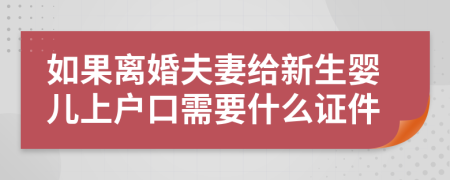 如果离婚夫妻给新生婴儿上户口需要什么证件