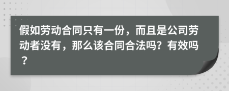 假如劳动合同只有一份，而且是公司劳动者没有，那么该合同合法吗？有效吗？