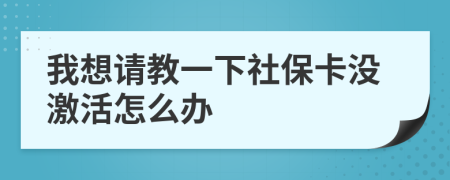 我想请教一下社保卡没激活怎么办