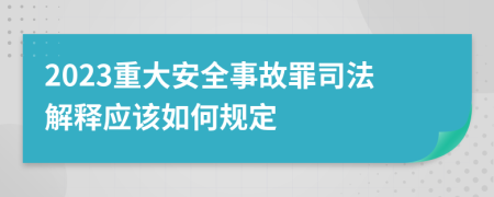 2023重大安全事故罪司法解释应该如何规定