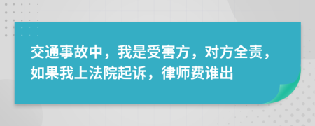 交通事故中，我是受害方，对方全责，如果我上法院起诉，律师费谁出
