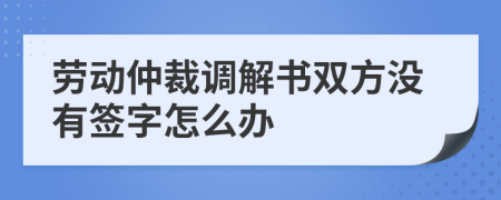 劳动仲裁调解书双方没有签字怎么办