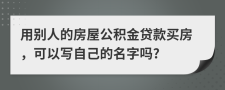 用别人的房屋公积金贷款买房，可以写自己的名字吗?