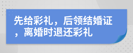 先给彩礼，后领结婚证，离婚时退还彩礼