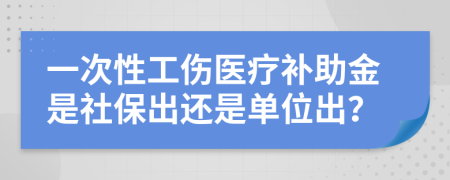一次性工伤医疗补助金是社保出还是单位出？