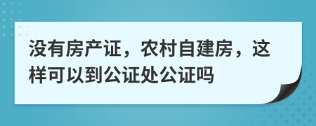 没有房产证，农村自建房，这样可以到公证处公证吗