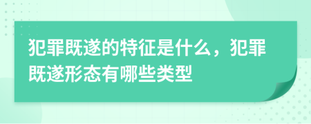 犯罪既遂的特征是什么，犯罪既遂形态有哪些类型