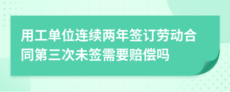 用工单位连续两年签订劳动合同第三次未签需要赔偿吗