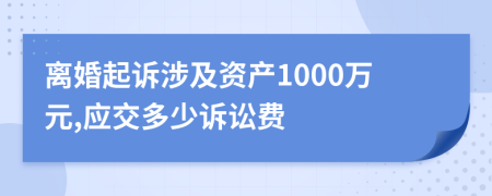 离婚起诉涉及资产1000万元,应交多少诉讼费