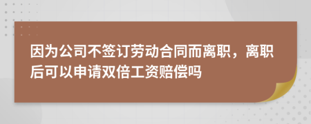 因为公司不签订劳动合同而离职，离职后可以申请双倍工资赔偿吗