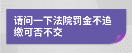 请问一下法院罚金不追缴可否不交
