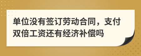 单位没有签订劳动合同，支付双倍工资还有经济补偿吗