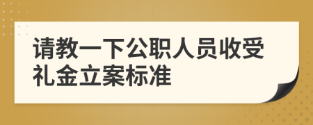 请教一下公职人员收受礼金立案标准