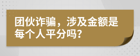 团伙诈骗，涉及金额是每个人平分吗？
