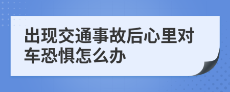 出现交通事故后心里对车恐惧怎么办
