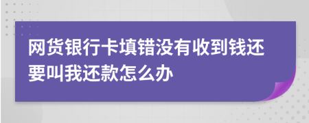 网货银行卡填错没有收到钱还要叫我还款怎么办