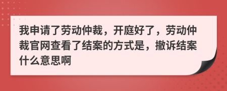 我申请了劳动仲裁，开庭好了，劳动仲裁官网查看了结案的方式是，撤诉结案什么意思啊