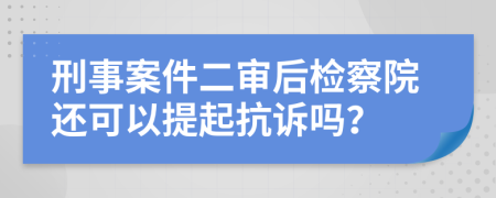 刑事案件二审后检察院还可以提起抗诉吗？