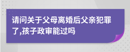 请问关于父母离婚后父亲犯罪了,孩子政审能过吗