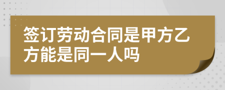 签订劳动合同是甲方乙方能是同一人吗