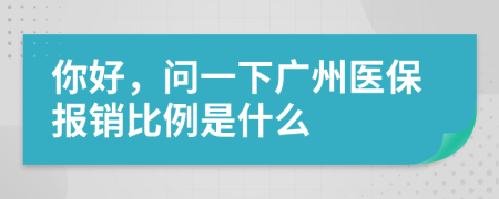 你好，问一下广州医保报销比例是什么