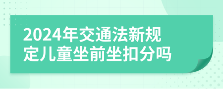 2024年交通法新规定儿童坐前坐扣分吗