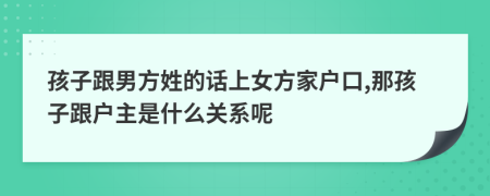 孩子跟男方姓的话上女方家户口,那孩子跟户主是什么关系呢