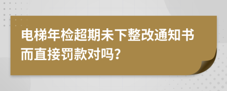 电梯年检超期未下整改通知书而直接罚款对吗？