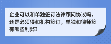 企业可以和单独签订法律顾问协议吗，还是必须得和机构签订，单独和律师签有哪些利弊？