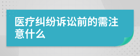 医疗纠纷诉讼前的需注意什么